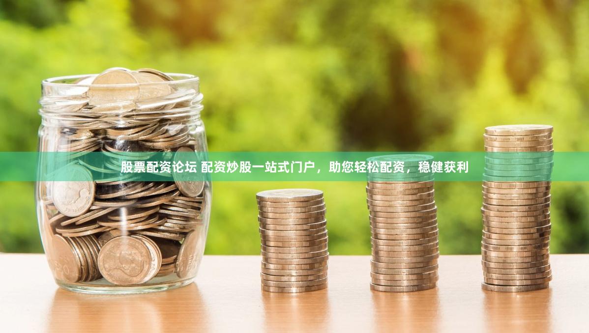 股票配资论坛 配资炒股一站式门户，助您轻松配资，稳健获利