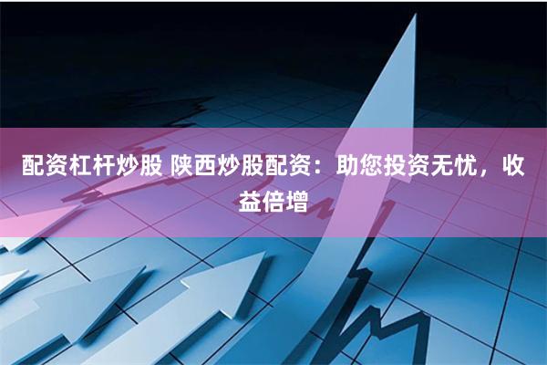 配资杠杆炒股 陕西炒股配资：助您投资无忧，收益倍增
