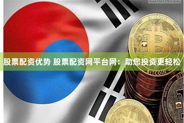 股票配资优势 股票配资网平台网：助您投资更轻松