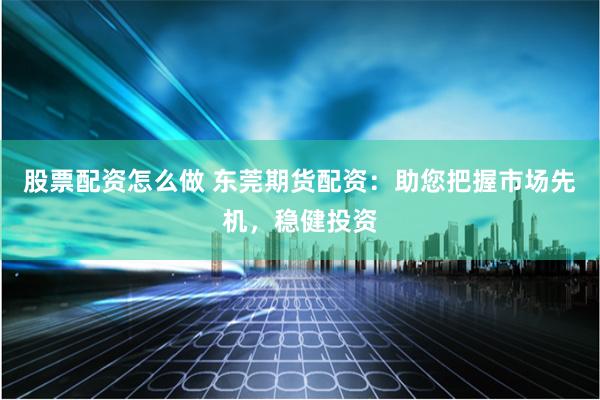 股票配资怎么做 东莞期货配资：助您把握市场先机，稳健投资