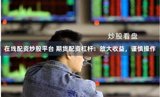 在线配资炒股平台 期货配资杠杆：放大收益，谨慎操作