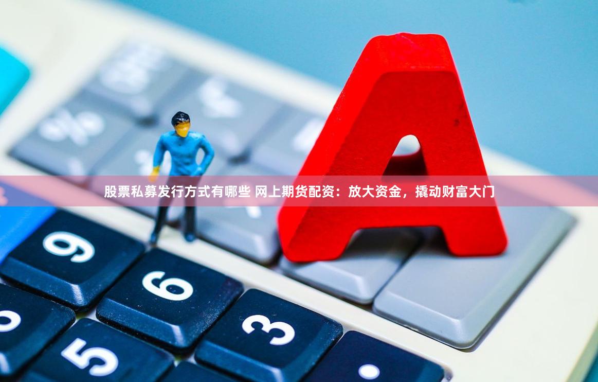 股票私募发行方式有哪些 网上期货配资：放大资金，撬动财富大门