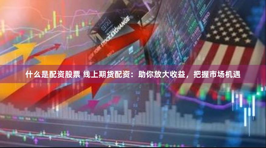 什么是配资股票 线上期货配资：助你放大收益，把握市场机遇