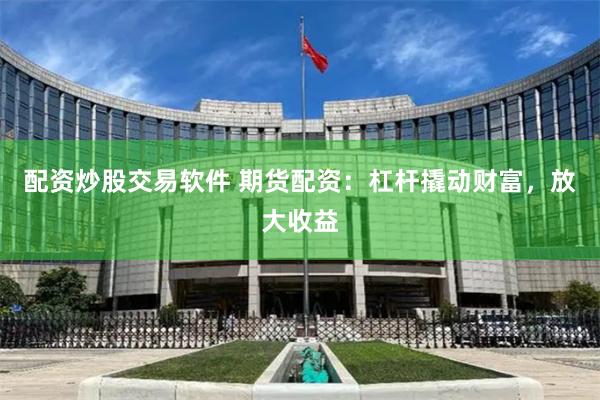 配资炒股交易软件 期货配资：杠杆撬动财富，放大收益