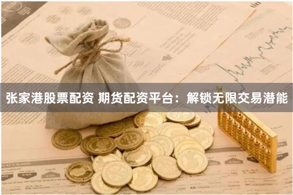 张家港股票配资 期货配资平台：解锁无限交易潜能