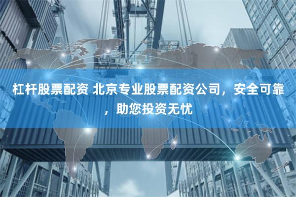 杠杆股票配资 北京专业股票配资公司，安全可靠，助您投资无忧