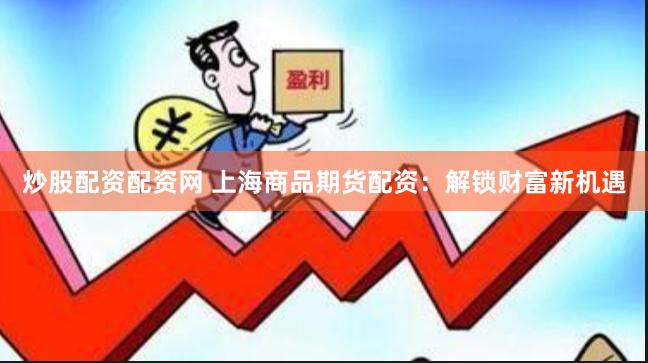 炒股配资配资网 上海商品期货配资：解锁财富新机遇