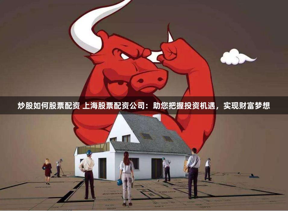 炒股如何股票配资 上海股票配资公司：助您把握投资机遇，实现财富梦想