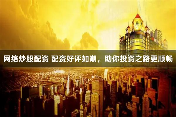 网络炒股配资 配资好评如潮，助你投资之路更顺畅