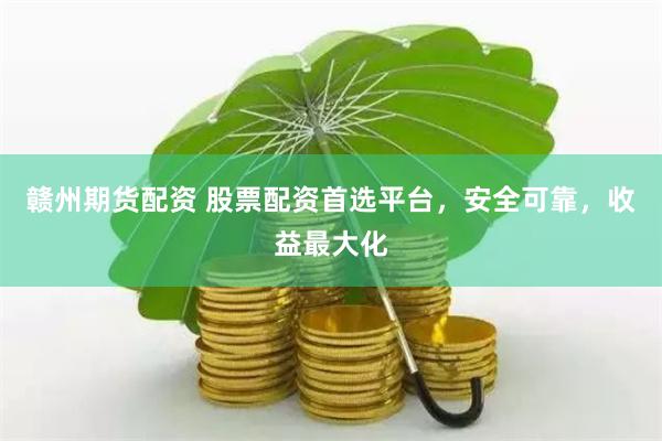 赣州期货配资 股票配资首选平台，安全可靠，收益最大化