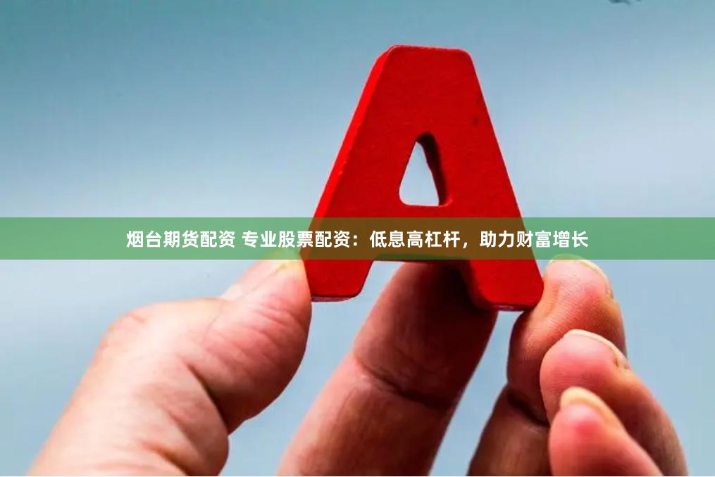 烟台期货配资 专业股票配资：低息高杠杆，助力财富增长