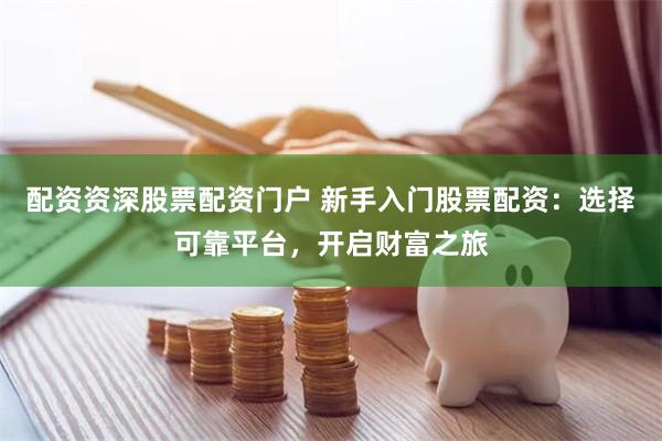 配资资深股票配资门户 新手入门股票配资：选择可靠平台，开启财富之旅