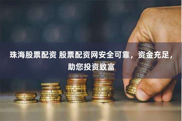 珠海股票配资 股票配资网安全可靠，资金充足，助您投资致富