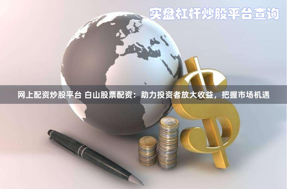 网上配资炒股平台 白山股票配资：助力投资者放大收益，把握市场机遇