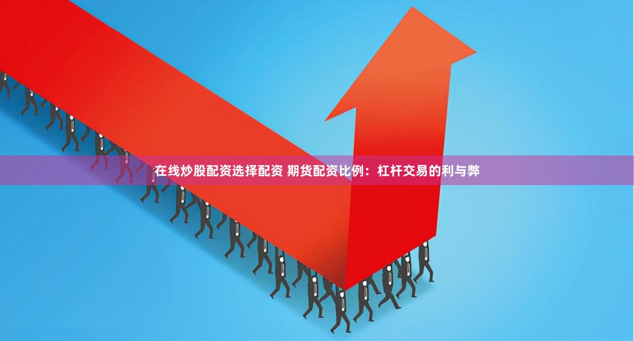 在线炒股配资选择配资 期货配资比例：杠杆交易的利与弊
