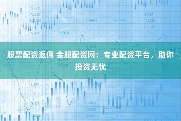 股票配资返佣 金股配资网：专业配资平台，助你投资无忧