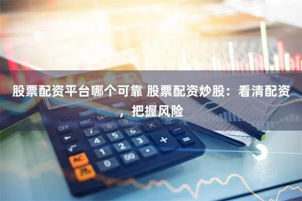 股票配资平台哪个可靠 股票配资炒股：看清配资，把握风险
