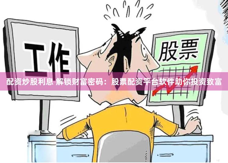 配资炒股利息 解锁财富密码：股票配资平台软件助你投资致富