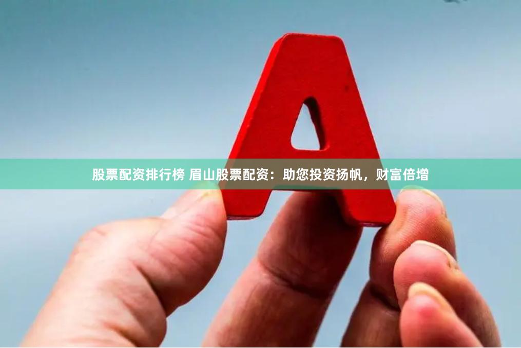 股票配资排行榜 眉山股票配资：助您投资扬帆，财富倍增