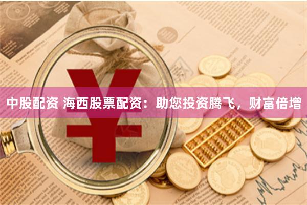 中股配资 海西股票配资：助您投资腾飞，财富倍增