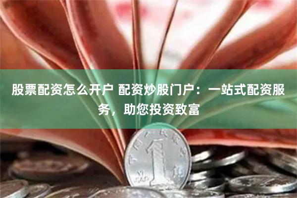 股票配资怎么开户 配资炒股门户：一站式配资服务，助您投资致富
