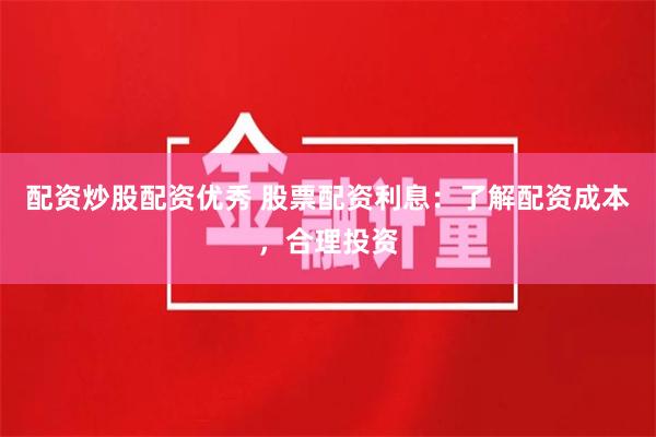 配资炒股配资优秀 股票配资利息：了解配资成本，合理投资