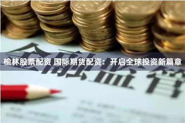 榆林股票配资 国际期货配资：开启全球投资新篇章