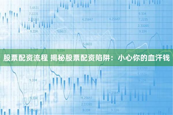 股票配资流程 揭秘股票配资陷阱：小心你的血汗钱