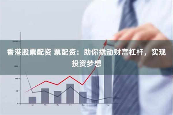 香港股票配资 票配资：助你撬动财富杠杆，实现投资梦想