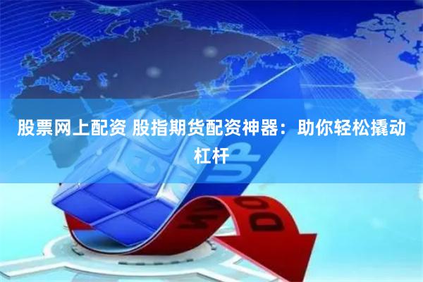 股票网上配资 股指期货配资神器：助你轻松撬动杠杆
