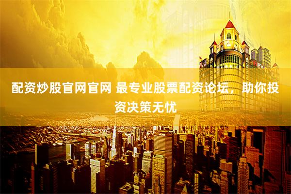 配资炒股官网官网 最专业股票配资论坛，助你投资决策无忧