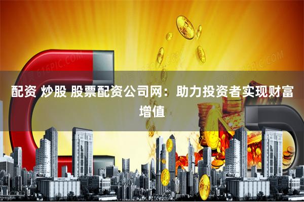 配资 炒股 股票配资公司网：助力投资者实现财富增值