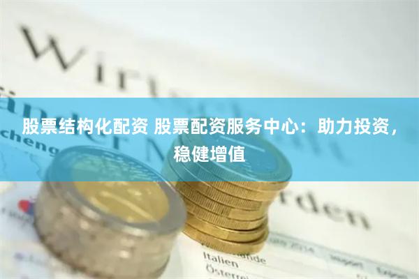 股票结构化配资 股票配资服务中心：助力投资，稳健增值