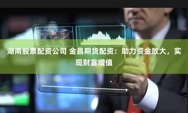 湖南股票配资公司 金昌期货配资：助力资金放大，实现财富增值