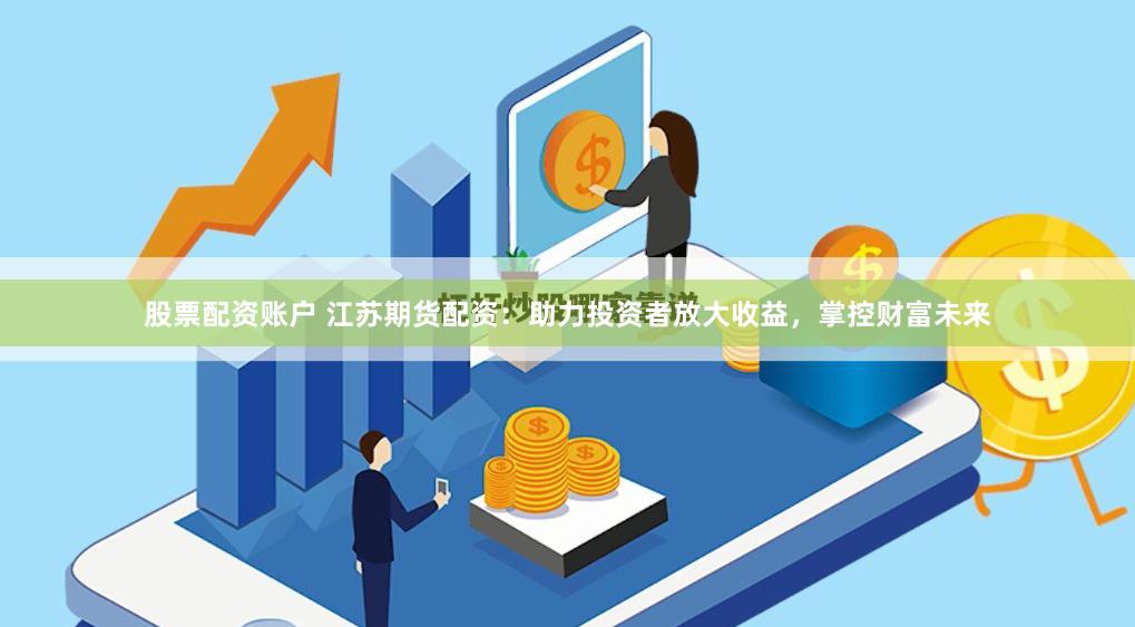 股票配资账户 江苏期货配资：助力投资者放大收益，掌控财富未来