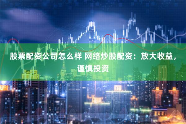 股票配资公司怎么样 网络炒股配资：放大收益，谨慎投资