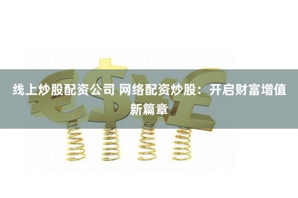 线上炒股配资公司 网络配资炒股：开启财富增值新篇章