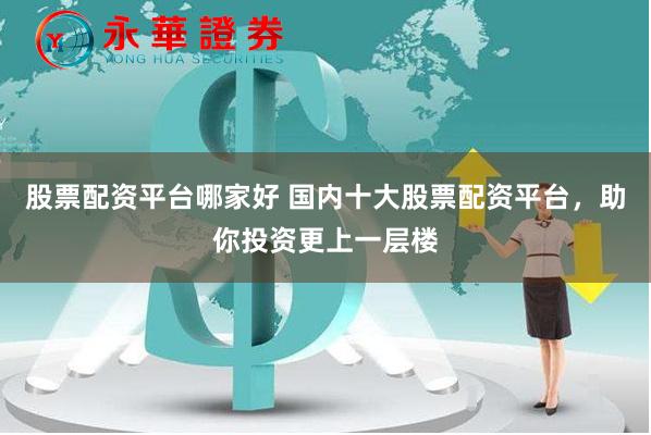 股票配资平台哪家好 国内十大股票配资平台，助你投资更上一层楼