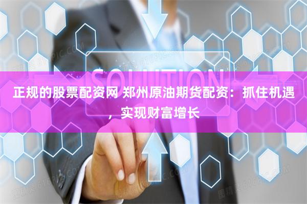 正规的股票配资网 郑州原油期货配资：抓住机遇，实现财富增长