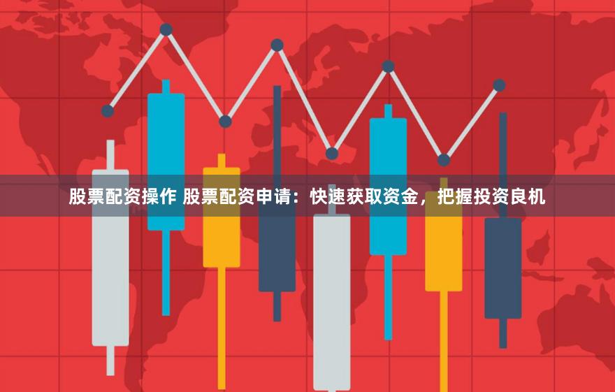 股票配资操作 股票配资申请：快速获取资金，把握投资良机