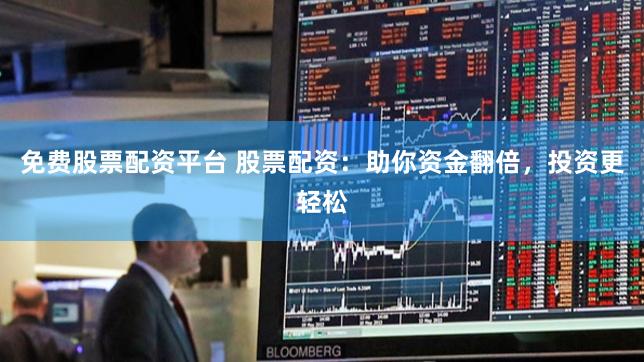 免费股票配资平台 股票配资：助你资金翻倍，投资更轻松