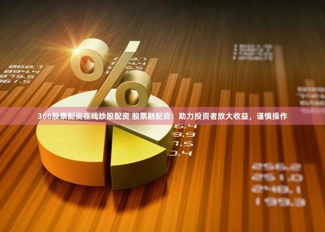 366股票配资在线炒股配资 股票融配资：助力投资者放大收益，谨慎操作