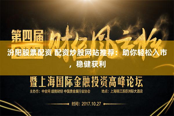 汾阳股票配资 配资炒股网站推荐：助你轻松入市，稳健获利