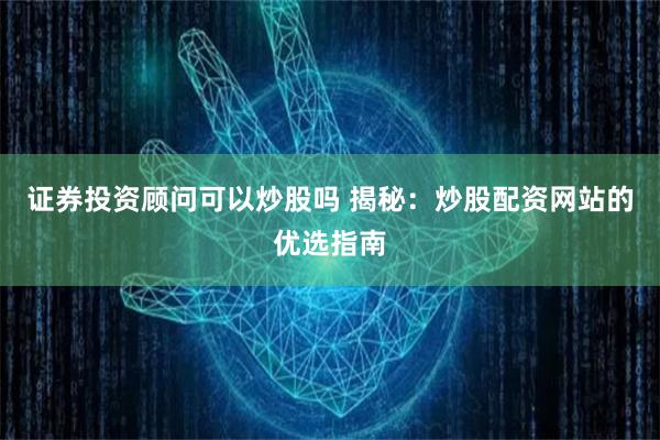 证券投资顾问可以炒股吗 揭秘：炒股配资网站的优选指南