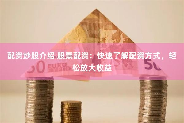 配资炒股介绍 股票配资：快速了解配资方式，轻松放大收益