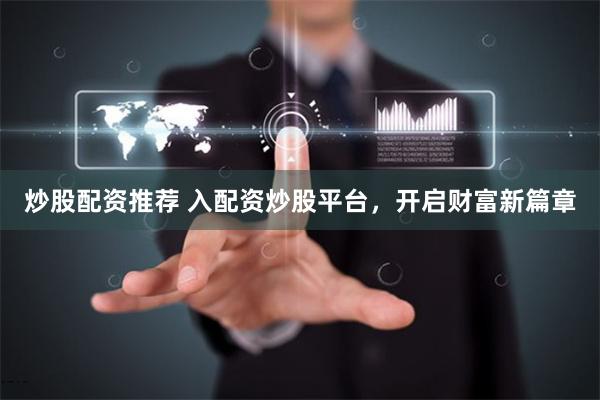 炒股配资推荐 入配资炒股平台，开启财富新篇章