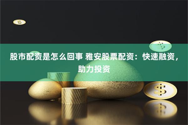 股市配资是怎么回事 雅安股票配资：快速融资，助力投资