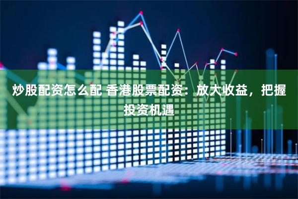 炒股配资怎么配 香港股票配资：放大收益，把握投资机遇