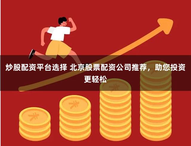 炒股配资平台选择 北京股票配资公司推荐，助您投资更轻松