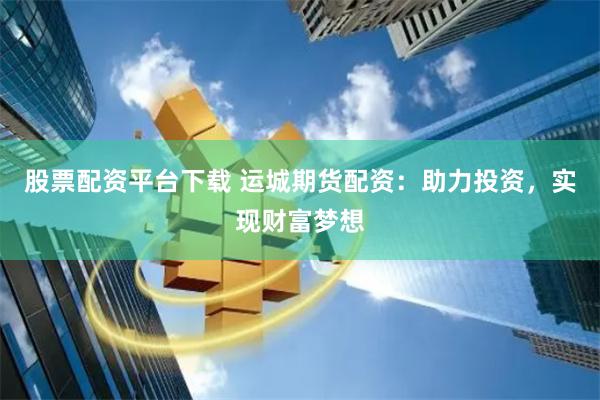 股票配资平台下载 运城期货配资：助力投资，实现财富梦想